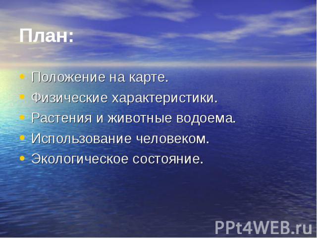 Положение на карте. Положение на карте. Физические характеристики. Растения и животные водоема. Использование человеком. Экологическое состояние.