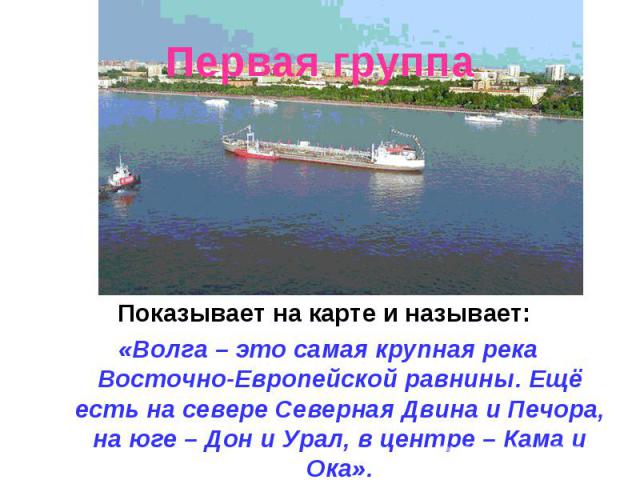 Показывает на карте и называет: Показывает на карте и называет: «Волга – это самая крупная река Восточно-Европейской равнины. Ещё есть на севере Северная Двина и Печора, на юге – Дон и Урал, в центре – Кама и Ока».