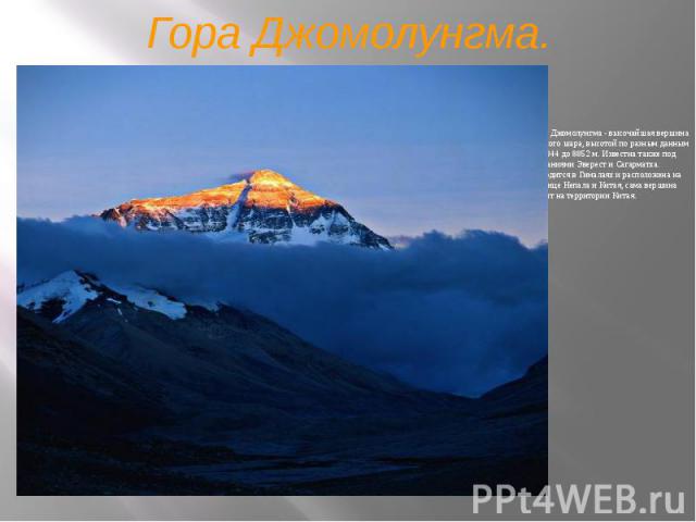 Гора Джомолунгма. Гора Джомолунгма - высочайшая вершина земного шара, высотой по разным данным от 8844 до 8852 м. Известна также под названиями Эверест и Сагарматха. Находится в Гималаях и расположена на границе Непала и Китая, сама вершина лежит на…