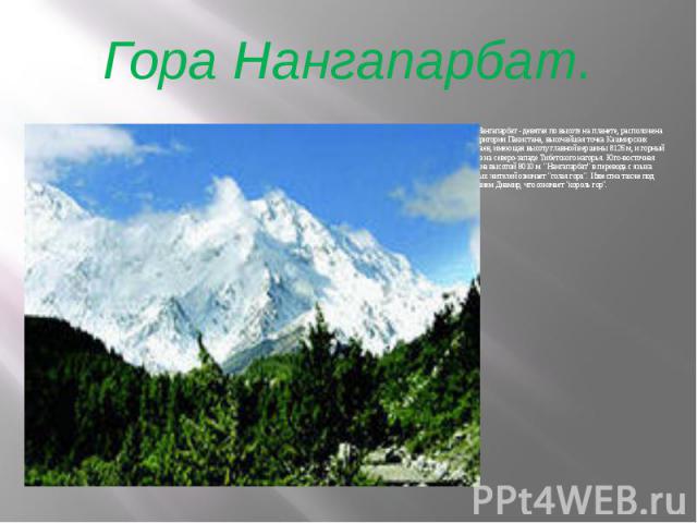 Гора Нангапарбат. Гора Нангапарбат - девятая по высоте на планете, расположена на территории Пакистана, высочайшая точка Кашмирских Гималаев, имеющая высоту главной вершины 8126 м, и горный массив на северо-западе Тибетского нагорья. Юго-восточная в…