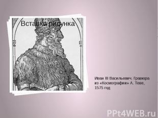 Иван III Васильевич. Гравюра из «Космографии» А. Теве, 1575 год Иван III Василье