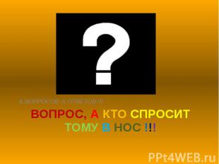 ВОПРОС, А КТО СПРОСИТ ТОМУ В НОС !!! 6 ВОПРОСОВ ,6 ОТВЕТОВ !!!