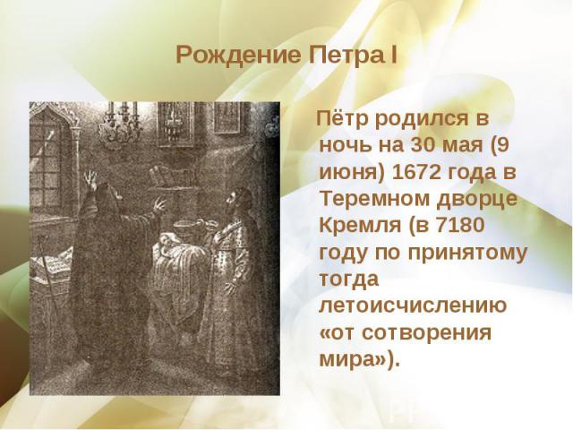 Пётр родился в ночь на 30 мая (9 июня) 1672 года в Теремном дворце Кремля (в 7180 году по принятому тогда летоисчислению «от сотворения мира»). Пётр родился в ночь на 30 мая (9 июня) 1672 года в Теремном дворце Кремля (в 7180 году по принятому тогда…