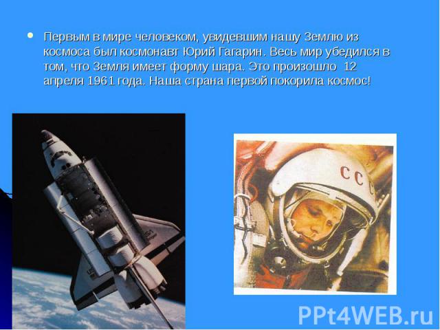 Первым в мире человеком, увидевшим нашу Землю из космоса был космонавт Юрий Гагарин. Весь мир убедился в том, что Земля имеет форму шара. Это произошло 12 апреля 1961 года. Наша страна первой покорила космос! Первым в мире человеком, увидевшим нашу …