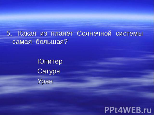 5. Какая из планет Солнечной системы самая большая? 5. Какая из планет Солнечной системы самая большая? Юпитер Сатурн Уран