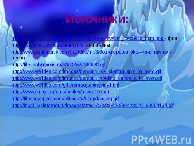 Источники: http://mirchar.ru:8080/gameimages/clothesview/fon_icecastle_hcm.png - фон http://svetlanal.narod.ru/anim.html - пингвины http://www.audiopoisk.com/track/no/mp3/6ou-gruppa-ulibka---tri-pingvina/ - песня http://file.mobilmusic.ru/e3/15/a2/7…