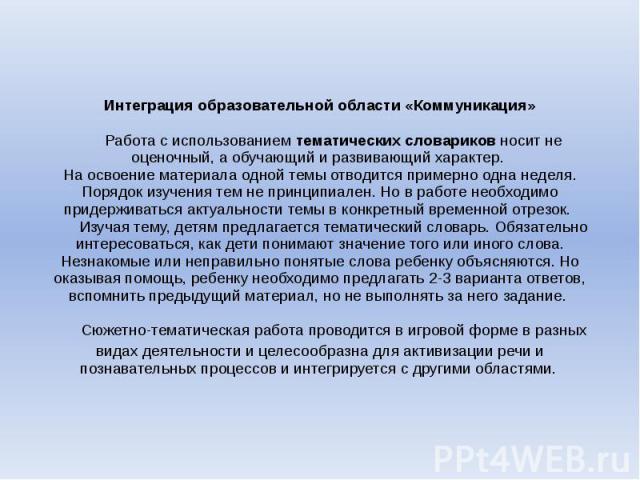 Интеграция образовательной области «Коммуникация» Работа с использованием тематических словариков носит не оценочный, а обучающий и развивающий характер. На освоение материала одной темы отводится примерно одна неделя. Порядок изучения тем не принци…