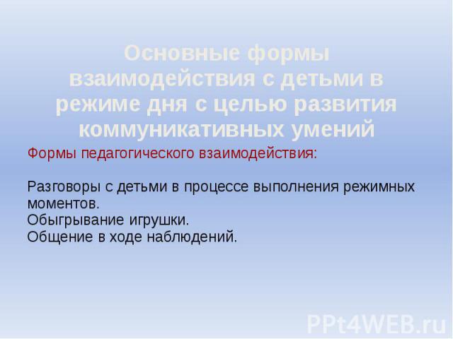 Основные формы взаимодействия с детьми в режиме дня с целью развития коммуникативных умений Основные формы взаимодействия с детьми в режиме дня с целью развития коммуникативных умений Формы педагогического взаимодействия: Разговоры с детьми в процес…