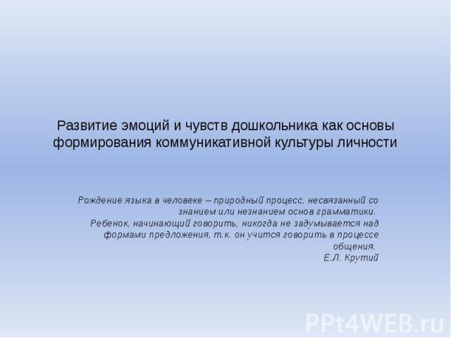 Развитие эмоций и чувств дошкольника как основы формирования коммуникативной культуры личности Рождение языка в человеке – природный процесс, несвязанный со знанием или незнанием основ грамматики. Ребенок, начинающий говорить, никогда не задумываетс…