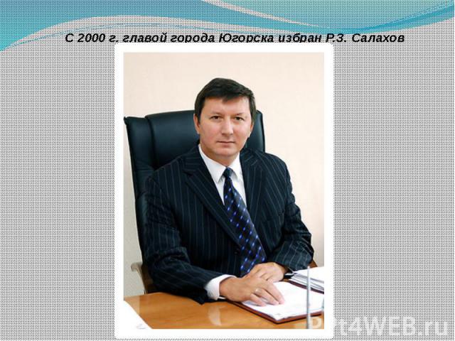 С 2000 г. главой города Югорска избран Р.З. Салахов С 2000 г. главой города Югорска избран Р.З. Салахов