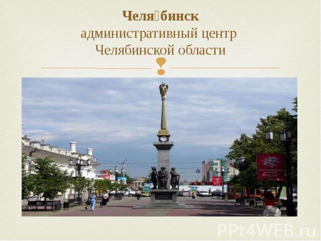 Челя бинск административный центр  Челябинской области