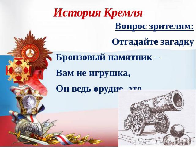 История Кремля Вопрос зрителям: Отгадайте загадку Бронзовый памятник – Вам не игрушка, Он ведь орудие, это…