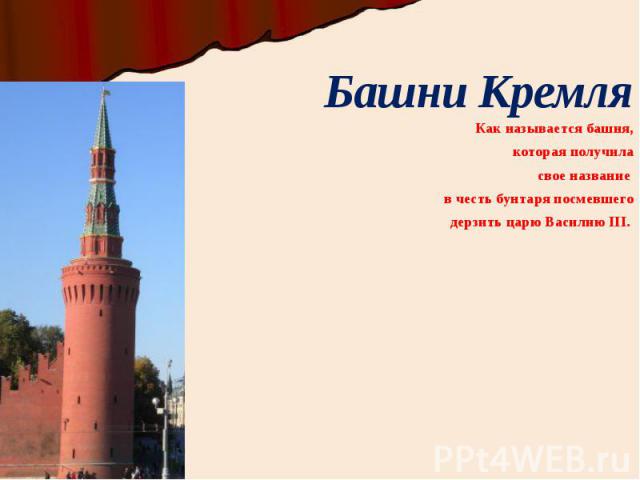 Башни Кремля Как называется башня, которая получила свое название в честь бунтаря посмевшего дерзить царю Василию III.
