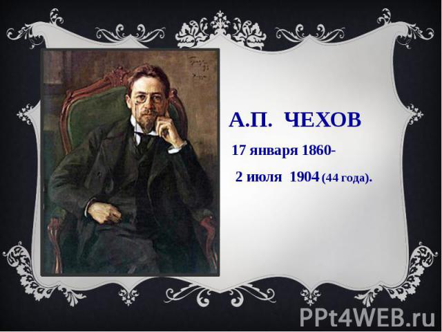 А.П. ЧЕХОВ 17 января 1860- 2 июля 1904 (44 года).