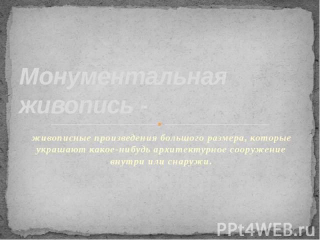 Монументальная живопись - живописные произведения большого размера, которые украшают какое-нибудь архитектурное сооружение внутри или снаружи.