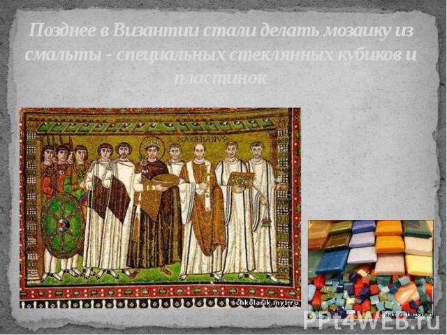 Позднее в Византии стали делать мозаику из смальты - специальных стеклянных кубиков и пластинок