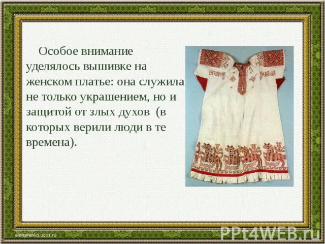 Особое внимание уделялось вышивке на женском платье: она служила не только украшением, но и защитой от злых духов (в которых верили люди в те времена).