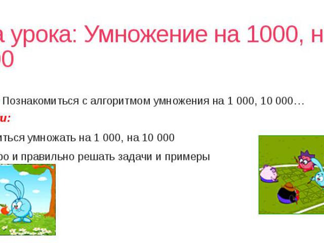 Тема урока: Умножение на 1000, на 10000 Цель: Познакомиться с алгоритмом умножения на 1 000, 10 000… Задачи: Научиться умножать на 1 000, на 10 000 Быстро и правильно решать задачи и примеры