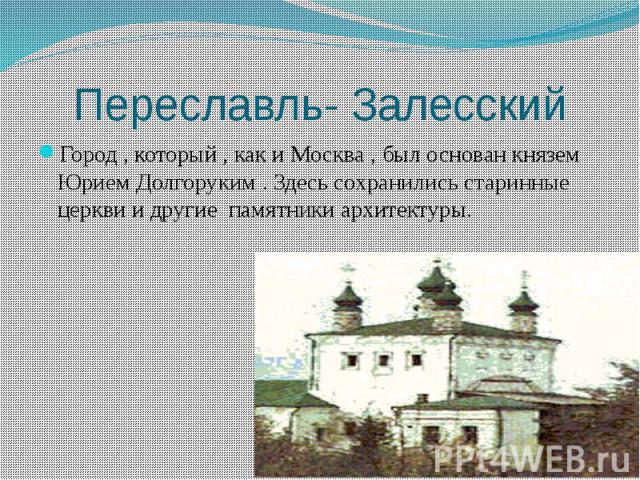 Переславль- Залесский Город , который , как и Москва , был основан князем Юрием Долгоруким . Здесь сохранились старинные церкви и другие памятники архитектуры.
