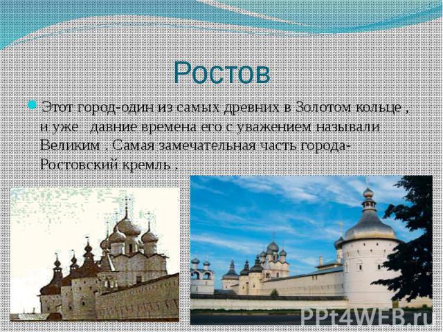Ростов Этот город-один из самых древних в Золотом кольце , и уже давние времена его с уважением называли Великим . Самая замечательная часть города-Ростовский кремль .