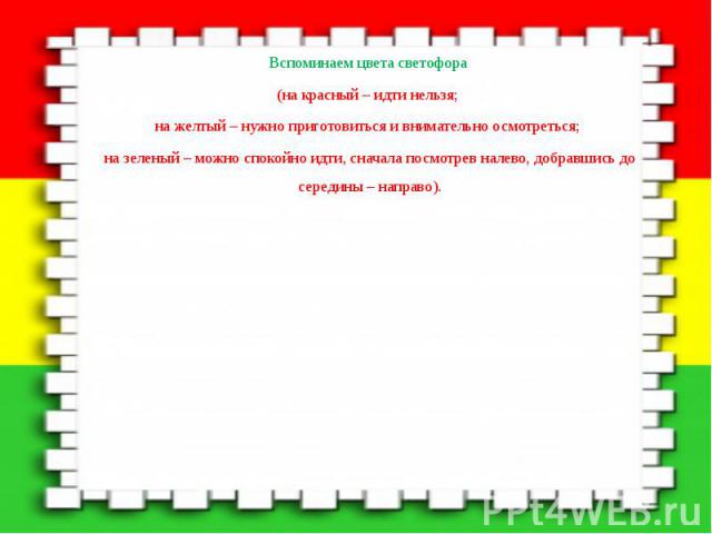 Вспоминаем цвета светофора Вспоминаем цвета светофора (на красный – идти нельзя; на желтый – нужно приготовиться и внимательно осмотреться; на зеленый – можно спокойно идти, сначала посмотрев налево, добравшись до середины – направо).