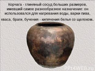 Корчага - глиняный сосуд больших размеров, имевший самое разнообразное назначени