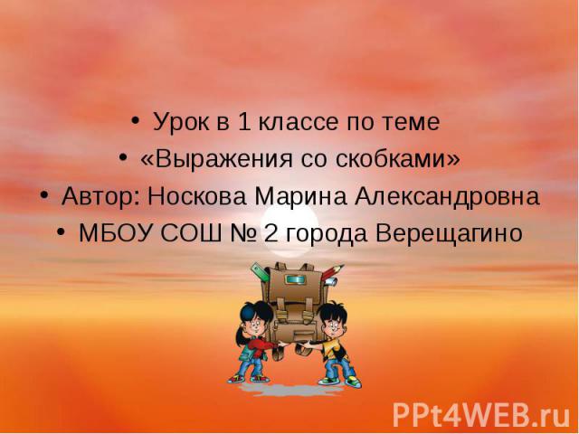 Урок в 1 классе по теме Урок в 1 классе по теме «Выражения со скобками» Автор: Носкова Марина Александровна МБОУ СОШ № 2 города Верещагино