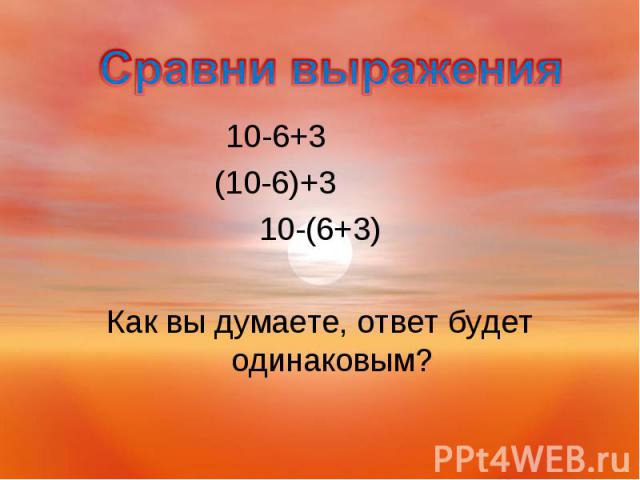 10-6+3 10-6+3 (10-6)+3 10-(6+3) Как вы думаете, ответ будет одинаковым?