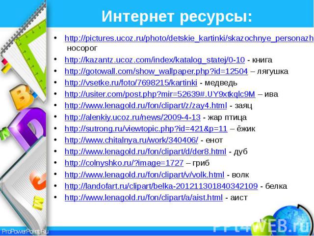 Интернет ресурсы: http://pictures.ucoz.ru/photo/detskie_kartinki/skazochnye_personazhi_v_kartinkakh_nosorog/3-0-1234 носорог http://kazantz.ucoz.com/index/katalog_statej/0-10 - книга http://gotowall.com/show_wallpaper.php?id=12504 – лягушка http://v…
