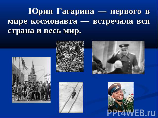 Юрия Гагарина — первого в мире космонавта — встречала вся страна и весь мир. Юрия Гагарина — первого в мире космонавта — встречала вся страна и весь мир.
