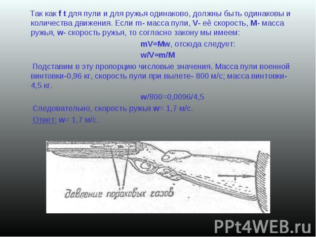 Так как f t для пули и для ружья одинаково, должны быть одинаковы и количества движения. Если m- масса пули, V- её скорость, М- масса ружья, w- скорость ружья, то согласно закону мы имеем: Так как f t для пули и для ружья одинаково, должны быть один…