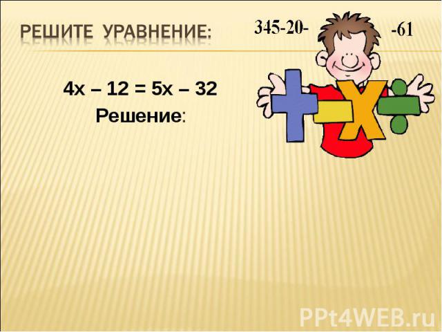 4х – 12 = 5х – 32 4х – 12 = 5х – 32 Решение: