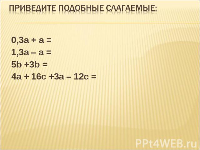 0,3а + а = 0,3а + а = 1,3а – а = 5b +3b = 4а + 16с +3а – 12с =