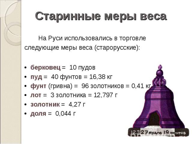 На Руси использовались в торговле следующие меры веса (старорусские): На Руси использовались в торговле следующие меры веса (старорусские): •  берковец =  10 пудов •  пуд =  40 фунтов = 16,38 кг •  фунт (гривна) =  96 з…