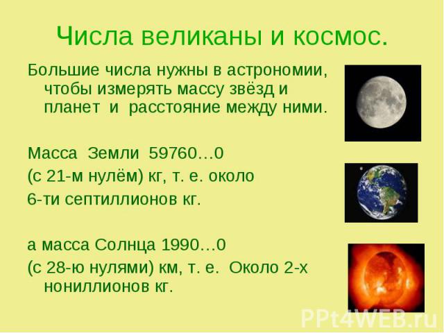 Большие числа нужны в астрономии, чтобы измерять массу звёзд и планет и расстояние между ними. Большие числа нужны в астрономии, чтобы измерять массу звёзд и планет и расстояние между ними. Масса Земли 59760…0 (с 21-м нулём) кг, т. е. около 6-ти сеп…