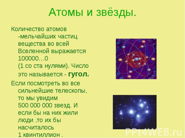 Количество атомов -мельчайших частиц вещества во всей Вселенной выражается 100000…0 (1 со ста нулями). Число это называется - гугол. Количество атомов -мельчайших частиц вещества во всей Вселенной выражается 100000…0 (1 со ста нулями). Число это наз…