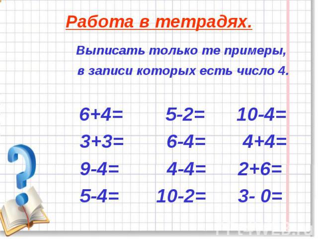 Выписать только те примеры, Выписать только те примеры, в записи которых есть число 4. 6+4= 5-2= 10-4= 3+3= 6-4= 4+4= 9-4= 4-4= 2+6= 5-4= 10-2= 3- 0=