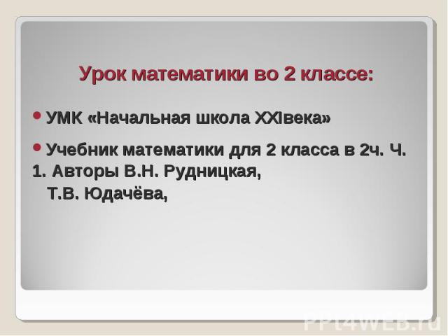 Урок математики во 2 классе: Урок математики во 2 классе: УМК «Начальная школа ХХIвека» Учебник математики для 2 класса в 2ч. Ч. 1. Авторы В.Н. Рудницкая, Т.В. Юдачёва,