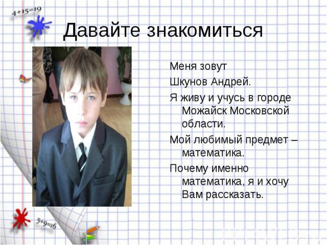 Меня зовут Меня зовут Шкунов Андрей. Я живу и учусь в городе Можайск Московской области. Мой любимый предмет – математика. Почему именно математика, я и хочу Вам рассказать.