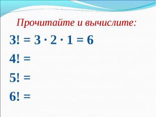 Прочитайте и вычислите: Прочитайте и вычислите: 3! = 3 · 2 · 1 = 6 4! = 5! = 6!