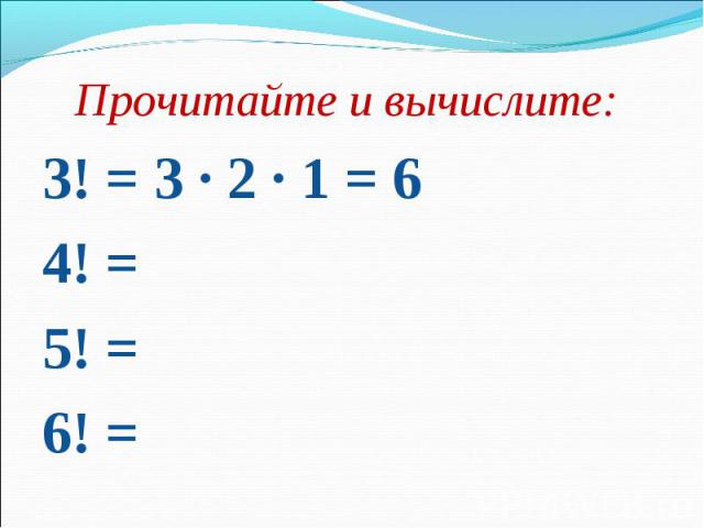 Прочитайте и вычислите: Прочитайте и вычислите: 3! = 3 · 2 · 1 = 6 4! = 5! = 6! =