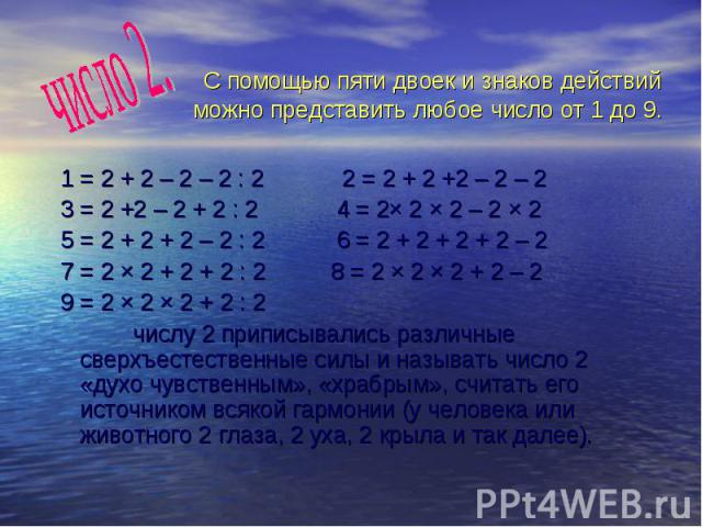1 = 2 + 2 – 2 – 2 : 2 2 = 2 + 2 +2 – 2 – 2 3 = 2 +2 – 2 + 2 : 2 4 = 2× 2 × 2 – 2 × 2 5 = 2 + 2 + 2 – 2 : 2 6 = 2 + 2 + 2 + 2 – 2 7 = 2 × 2 + 2 + 2 : 2 8 = 2 × 2 × 2 + 2 – 2 9 = 2 × 2 × 2 + 2 : 2 числу 2 приписывались различные сверхъестественные сил…