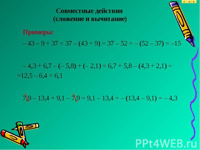 Примеры: Примеры: – 43 – 9 + 37 = 37 – (43 + 9) = 37 – 52 = – (52 – 37) = –15 – 4,3 + 6,7 – (– 5,8) + (– 2,1) = 6,7 + 5,8 – (4,3 + 2,1) = =12,5 – 6,4 = 6,1 7,9 – 13,4 + 9,1 – 7,9 = 9,1 – 13,4 = – (13,4 – 9,1) = – 4,3