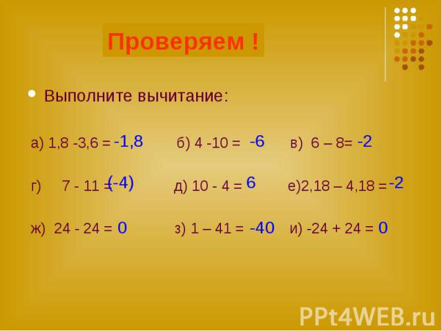 Выполните вычитание: Выполните вычитание: а) 1,8 -3,6 = б) 4 -10 = в) 6 – 8= г) 7 - 11 = д) 10 - 4 = е)2,18 – 4,18 = ж) 24 - 24 = з) 1 – 41 = и) -24 + 24 =