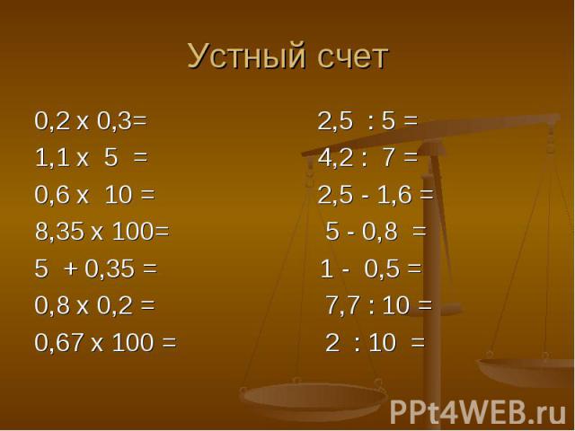 0,2 x 0,3= 2,5 : 5 = 0,2 x 0,3= 2,5 : 5 = 1,1 x 5 = 4,2 : 7 = 0,6 x 10 = 2,5 - 1,6 = 8,35 x 100= 5 - 0,8 = 5 + 0,35 = 1 - 0,5 = 0,8 x 0,2 = 7,7 : 10 = 0,67 x 100 = 2 : 10 =