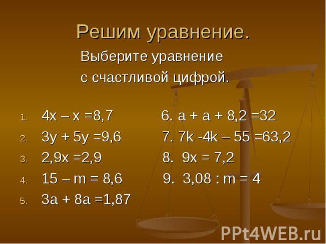 Выберите уравнение Выберите уравнение с счастливой цифрой. 4х – х =8,7 6. а + а + 8,2 =32 3у + 5у =9,6 7. 7k -4k – 55 =63,2 2,9x =2,9 8. 9x = 7,2 15 – m = 8,6 9. 3,08 : m = 4 3a + 8a =1,87