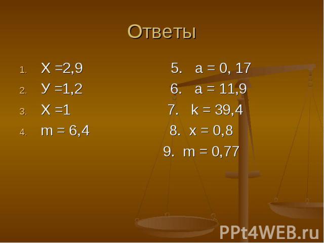Х =2,9 5. a = 0, 17 Х =2,9 5. a = 0, 17 У =1,2 6. a = 11,9 Х =1 7. k = 39,4 m = 6,4 8. x = 0,8 9. m = 0,77