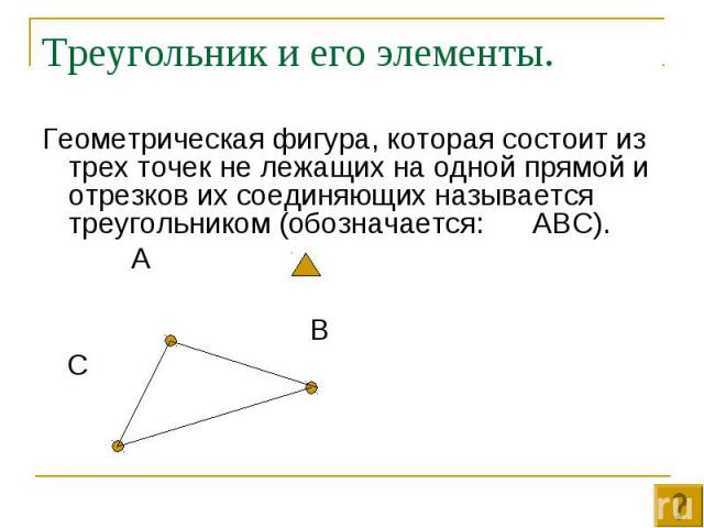 Геометрическая фигура, которая состоит из трех точек не лежащих на одной прямой и отрезков их соединяющих называется треугольником (обозначается: АВС). Геометрическая фигура, которая состоит из трех точек не лежащих на одной прямой и отрезков их сое…