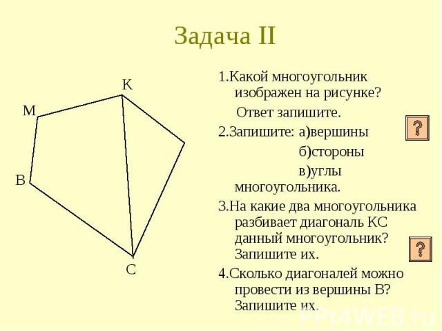 1.Какой многоугольник изображен на рисунке? 1.Какой многоугольник изображен на рисунке? Ответ запишите. 2.Запишите: а)вершины б)стороны в)углы многоугольника. 3.На какие два многоугольника разбивает диагональ КС данный многоугольник? Запишите их. 4.…