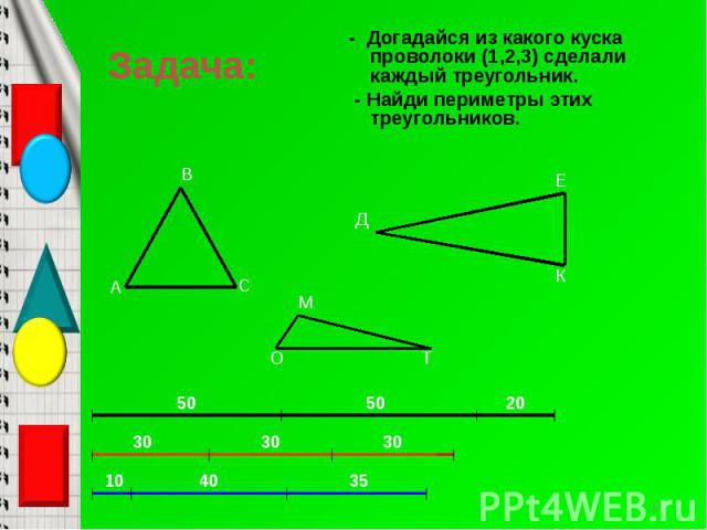 - Догадайся из какого куска проволоки (1,2,3) сделали каждый треугольник. - Догадайся из какого куска проволоки (1,2,3) сделали каждый треугольник. - Найди периметры этих треугольников.